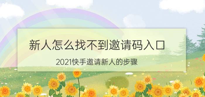 新人怎么找不到邀请码入口 2021快手邀请新人的步骤？